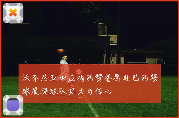 沃齐尼亚回应梅西赞誉愿赴巴西踢球展现球队实力与信心